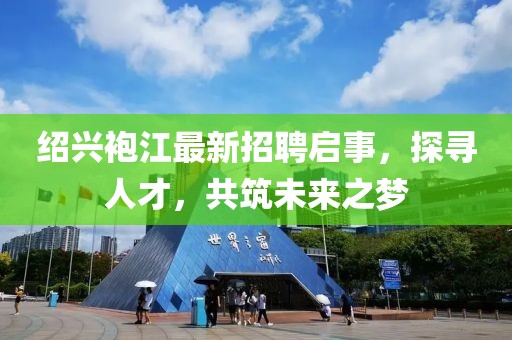 紹興袍江最新招聘啟事，探尋人才，共筑未來之夢