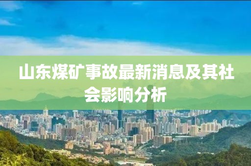 山東煤礦事故最新消息及其社會影響分析