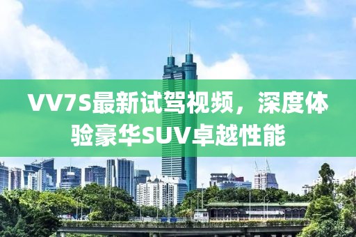 VV7S最新試駕視頻，深度體驗(yàn)豪華SUV卓越性能