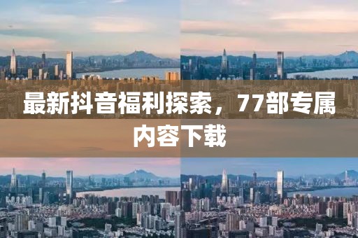 最新抖音福利探索，77部專屬內(nèi)容下載