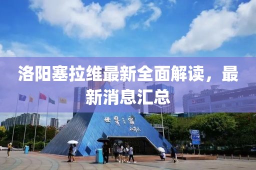 洛陽(yáng)塞拉維最新全面解讀，最新消息匯總