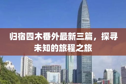 歸宿四木番外最新三篇，探尋未知的旅程之旅
