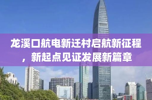 龍溪口航電新遷村啟航新征程，新起點見證發(fā)展新篇章