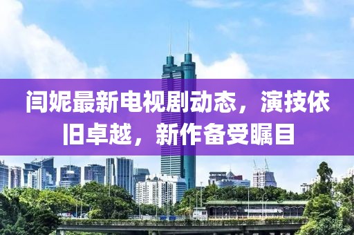 閆妮最新電視劇動(dòng)態(tài)，演技依舊卓越，新作備受矚目