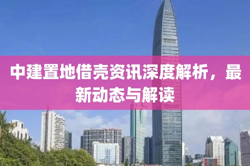 中建置地借殼資訊深度解析，最新動(dòng)態(tài)與解讀