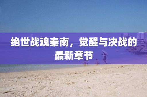 絕世戰(zhàn)魂秦南，覺醒與決戰(zhàn)的最新章節(jié)