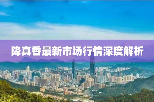 降真香最新市場(chǎng)行情深度解析