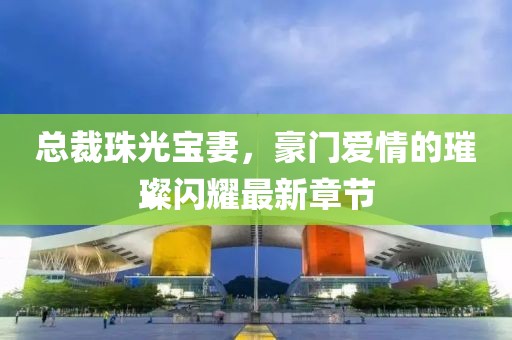 總裁珠光寶妻，豪門愛(ài)情的璀璨閃耀最新章節(jié)