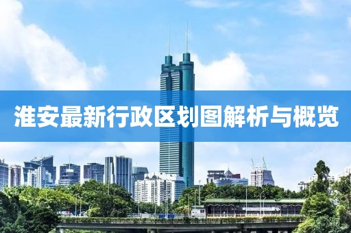 淮安最新行政區(qū)劃圖解析與概覽