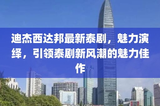 迪杰西達(dá)邦最新泰劇，魅力演繹，引領(lǐng)泰劇新風(fēng)潮的魅力佳作