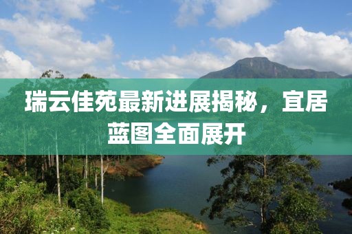 瑞云佳苑最新進(jìn)展揭秘，宜居藍(lán)圖全面展開
