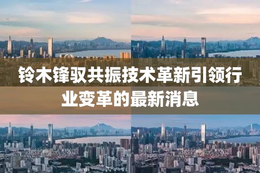 鈴木鋒馭共振技術(shù)革新引領(lǐng)行業(yè)變革的最新消息