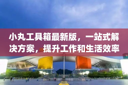 小丸工具箱最新版，一站式解決方案，提升工作和生活效率