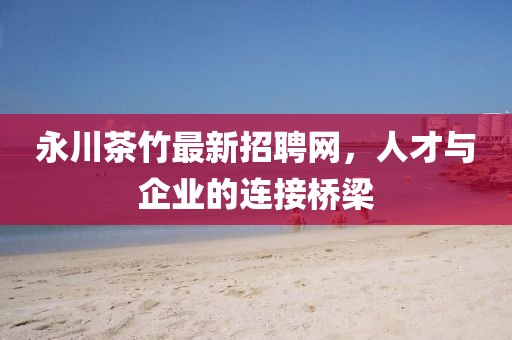 永川茶竹最新招聘網(wǎng)，人才與企業(yè)的連接橋梁