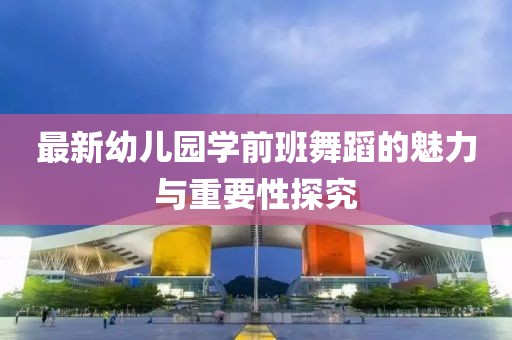 最新幼兒園學前班舞蹈的魅力與重要性探究