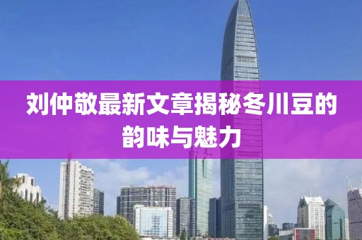 劉仲敬最新文章揭秘冬川豆的韻味與魅力