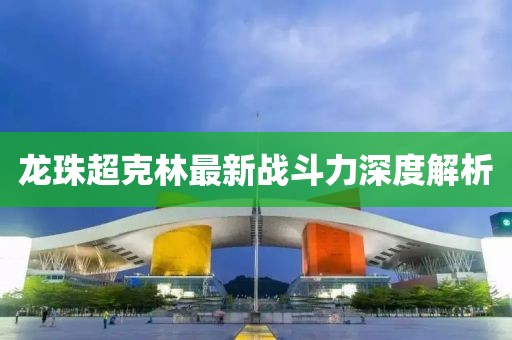 龍珠超克林最新戰(zhàn)斗力深度解析
