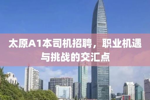 太原A1本司機(jī)招聘，職業(yè)機(jī)遇與挑戰(zhàn)的交匯點(diǎn)
