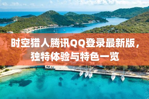 時(shí)空獵人騰訊QQ登錄最新版，獨(dú)特體驗(yàn)與特色一覽