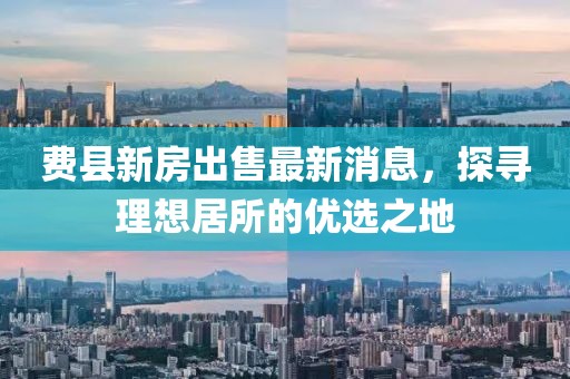 費縣新房出售最新消息，探尋理想居所的優(yōu)選之地