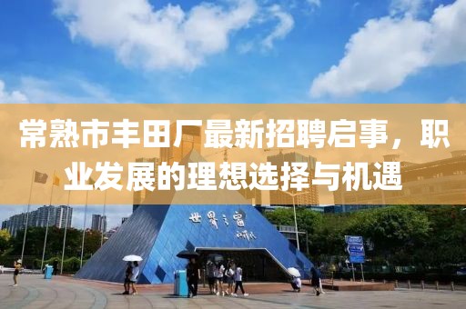 常熟市豐田廠最新招聘啟事，職業(yè)發(fā)展的理想選擇與機(jī)遇