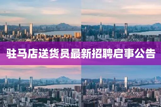 駐馬店送貨員最新招聘啟事公告