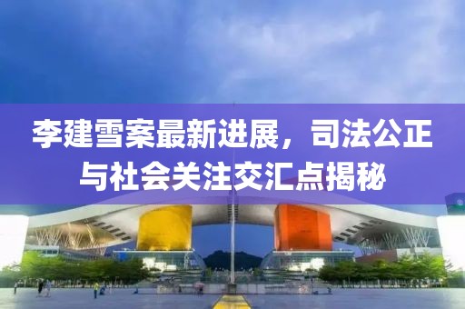 李建雪案最新進(jìn)展，司法公正與社會關(guān)注交匯點(diǎn)揭秘