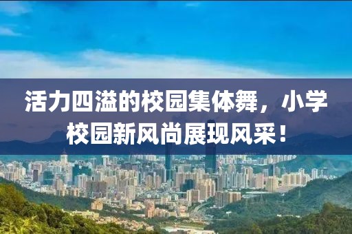 活力四溢的校園集體舞，小學(xué)校園新風(fēng)尚展現(xiàn)風(fēng)采！