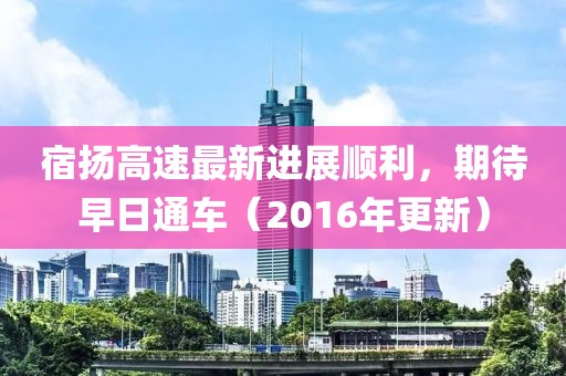 宿揚(yáng)高速最新進(jìn)展順利，期待早日通車（2016年更新）
