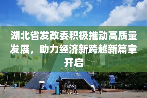 湖北省發(fā)改委積極推動(dòng)高質(zhì)量發(fā)展，助力經(jīng)濟(jì)新跨越新篇章開啟