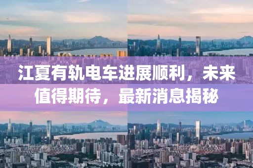 江夏有軌電車進(jìn)展順利，未來(lái)值得期待，最新消息揭秘