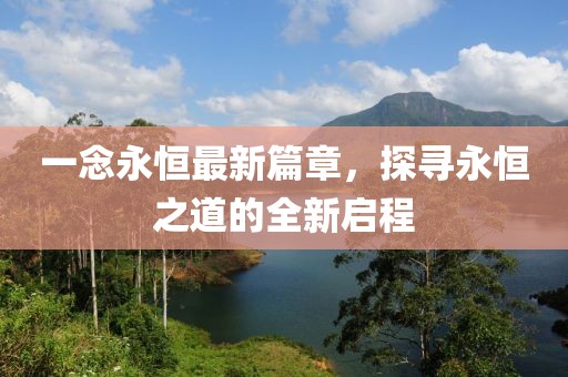 一念永恒最新篇章，探尋永恒之道的全新啟程
