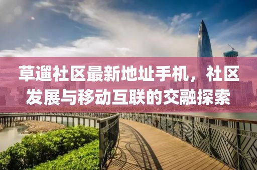草遛社區(qū)最新地址手機(jī)，社區(qū)發(fā)展與移動(dòng)互聯(lián)的交融探索