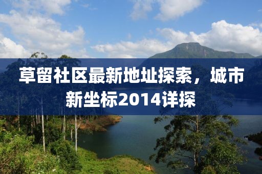 草留社區(qū)最新地址探索，城市新坐標(biāo)2014詳探