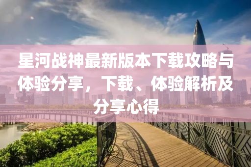 星河戰(zhàn)神最新版本下載攻略與體驗(yàn)分享，下載、體驗(yàn)解析及分享心得