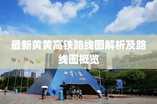 最新黃黃高鐵路線圖解析及路線圖概覽