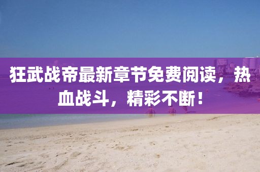 狂武戰(zhàn)帝最新章節(jié)免費閱讀，熱血戰(zhàn)斗，精彩不斷！