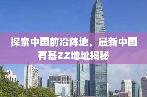探索中國前沿陣地，最新中國有基ZZ地址揭秘