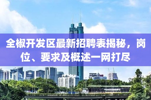 全椒開發(fā)區(qū)最新招聘表揭秘，崗位、要求及概述一網(wǎng)打盡