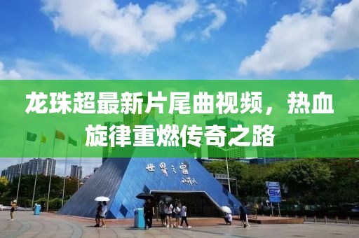 龍珠超最新片尾曲視頻，熱血旋律重燃傳奇之路