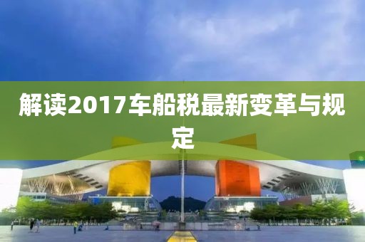 解讀2017車船稅最新變革與規(guī)定