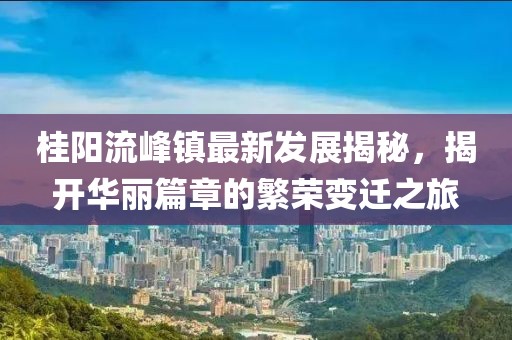 桂陽流峰鎮(zhèn)最新發(fā)展揭秘，揭開華麗篇章的繁榮變遷之旅