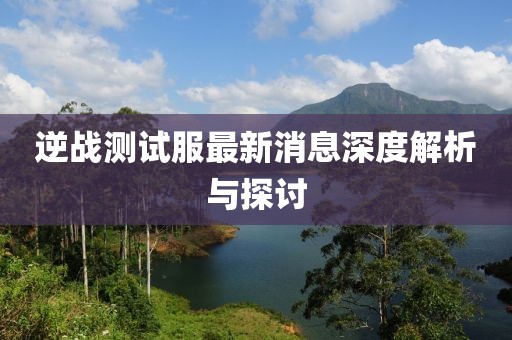 逆戰(zhàn)測試服最新消息深度解析與探討
