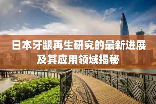 日本牙齦再生研究的最新進(jìn)展及其應(yīng)用領(lǐng)域揭秘