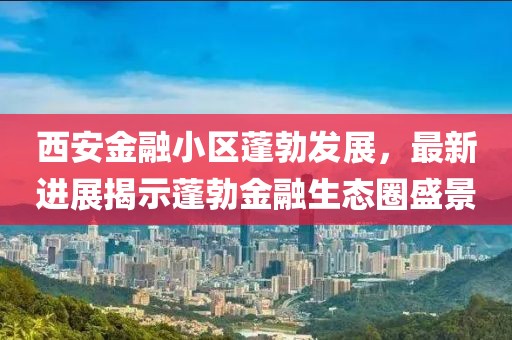 西安金融小區(qū)蓬勃發(fā)展，最新進展揭示蓬勃金融生態(tài)圈盛景