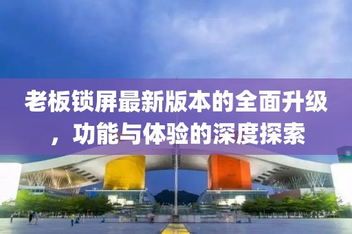 老板鎖屏最新版本的全面升級(jí)，功能與體驗(yàn)的深度探索