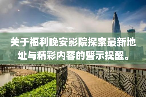 關(guān)于福利晚安影院探索最新地址與精彩內(nèi)容的警示提醒。