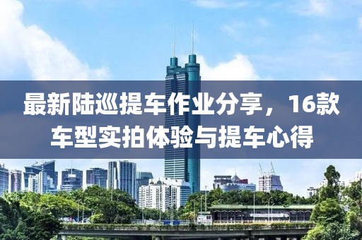 最新陸巡提車作業(yè)分享，16款車型實拍體驗與提車心得