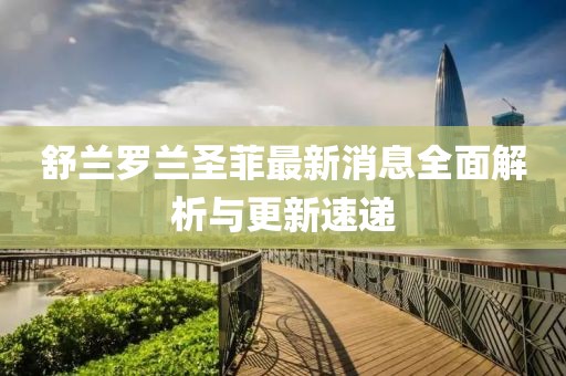 舒蘭羅蘭圣菲最新消息全面解析與更新速遞