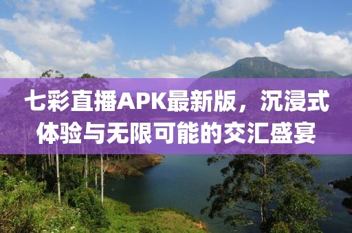 七彩直播APK最新版，沉浸式體驗(yàn)與無限可能的交匯盛宴